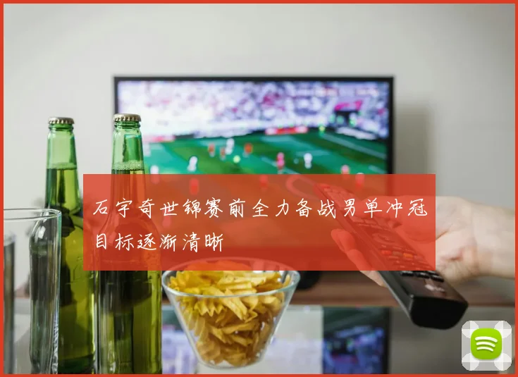石宇奇世锦赛前全力备战男单冲冠目标逐渐清晰