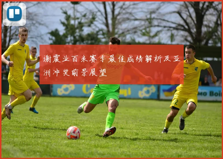 谢震业百米赛季最佳成绩解析及亚洲冲奖前景展望