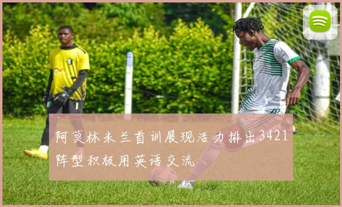阿莫林米兰首训展现活力排出3421阵型积极用英语交流