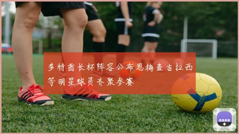 多特酋长杯阵容公布恩梅查吉拉西等明星球员齐聚参赛