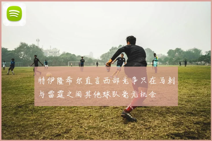 特伊隆希尔直言西部竞争只在马刺与雷霆之间其他球队毫无机会